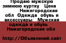 Продаю мужскую зимнюю куртку › Цена ­ 14 000 - Нижегородская обл. Одежда, обувь и аксессуары » Мужская одежда и обувь   . Нижегородская обл.